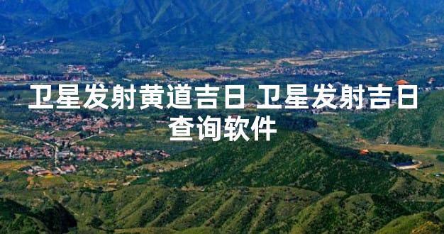 卫星发射黄道吉日 卫星发射吉日查询软件